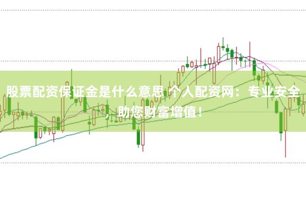 股票配资保证金是什么意思 个人配资网：专业安全，助您财富增值！