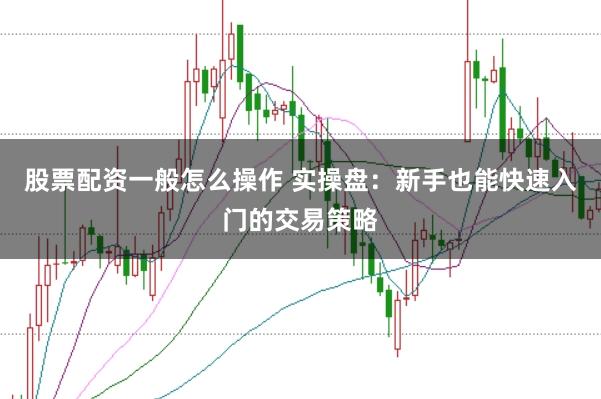 股票配资一般怎么操作 实操盘：新手也能快速入门的交易策略