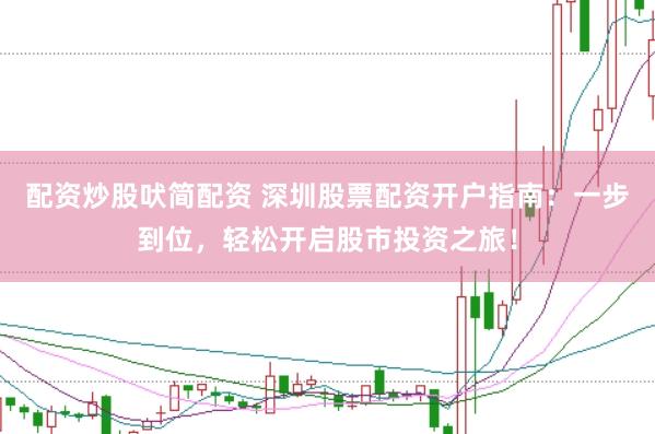 配资炒股吠简配资 深圳股票配资开户指南:一步到位,轻松开启股市投资之旅!