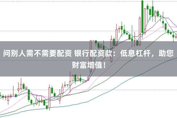问别人需不需要配资 银行配资款：低息杠杆，助您财富增值！