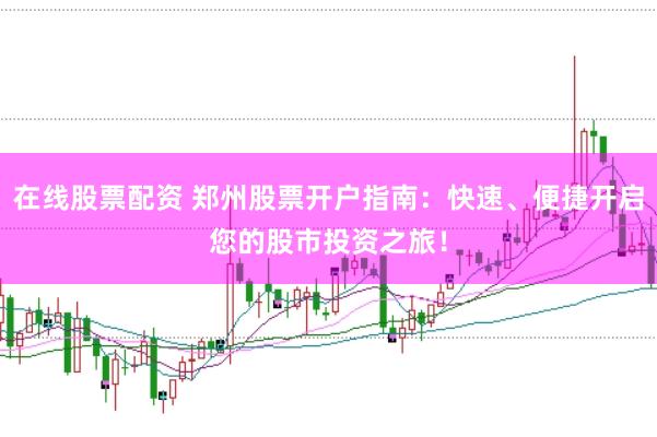 在线股票配资 郑州股票开户指南：快速、便捷开启您的股市投资之旅！