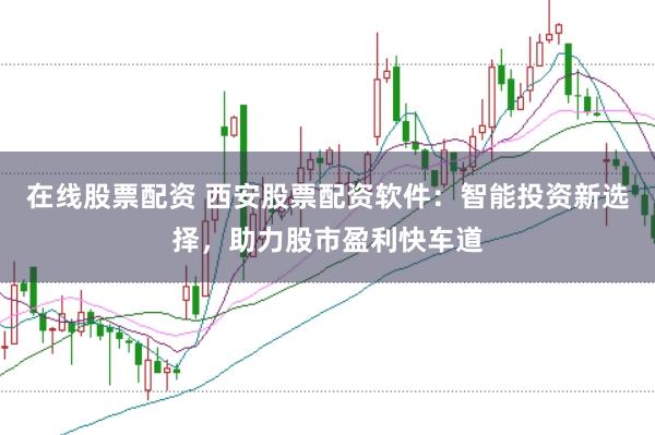 在线股票配资 西安股票配资软件：智能投资新选择，助力股市盈利快车道