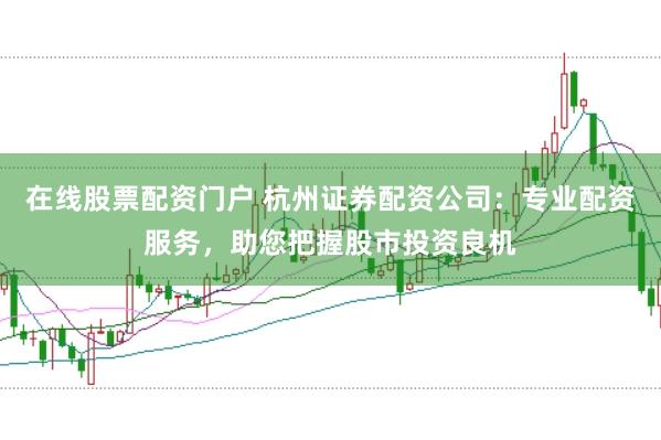 在线股票配资门户 杭州证券配资公司：专业配资服务，助您把握股市投资良机