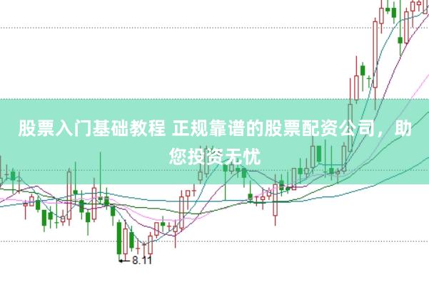 股票入门基础教程 正规靠谱的股票配资公司,助您投资无忧