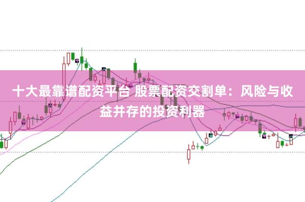十大最靠谱配资平台 股票配资交割单:风险与收益并存的投资利器