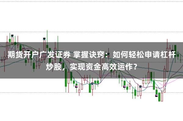 期货开户广发证券 掌握诀窍：如何轻松申请杠杆炒股，实现资金高效运作？