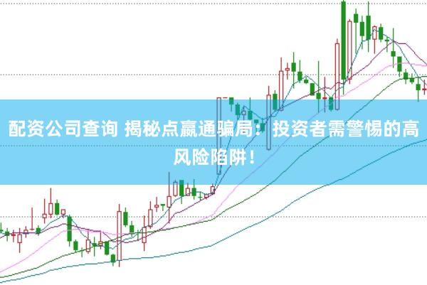 配资公司查询 揭秘点嬴通骗局：投资者需警惕的高风险陷阱！