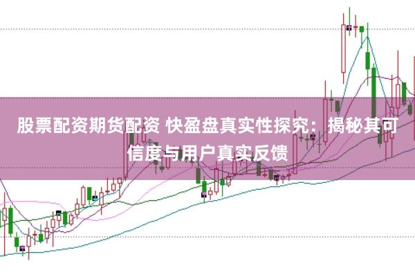 股票配资期货配资 快盈盘真实性探究：揭秘其可信度与用户真实反馈