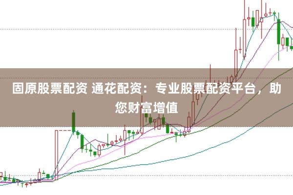 固原股票配资 通花配资：专业股票配资平台，助您财富增值