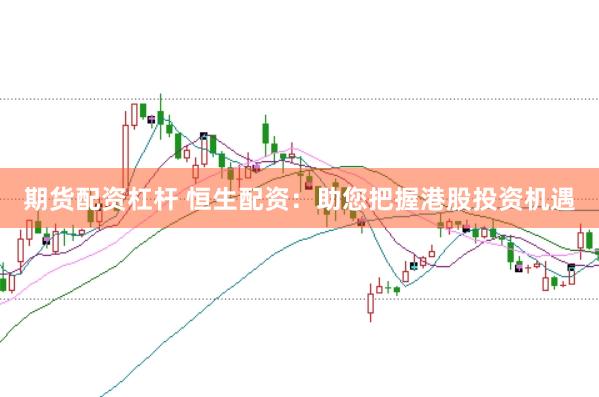 期货配资杠杆 恒生配资：助您把握港股投资机遇