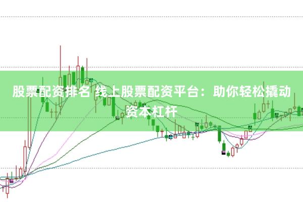 股票配资排名 线上股票配资平台：助你轻松撬动资本杠杆