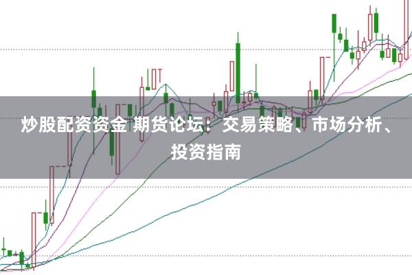 炒股配资资金 期货论坛：交易策略、市场分析、投资指南
