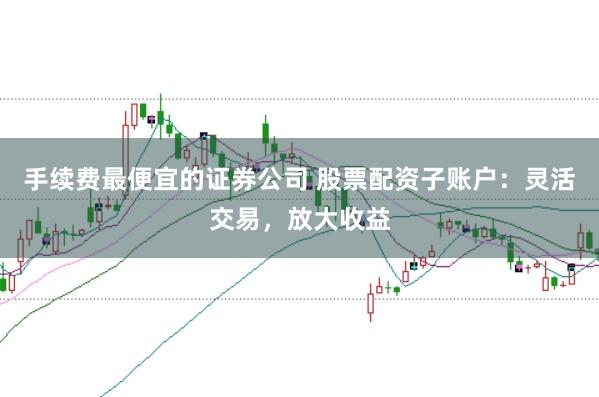 手续费最便宜的证券公司 股票配资子账户：灵活交易，放大收益
