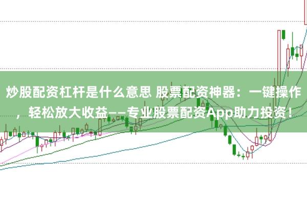 炒股配资杠杆是什么意思 股票配资神器：一键操作，轻松放大收益——专业股票配资App助力投资！