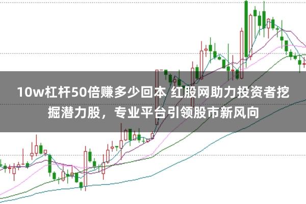 10w杠杆50倍赚多少回本 红股网助力投资者挖掘潜力股，专业平台引领股市新风向