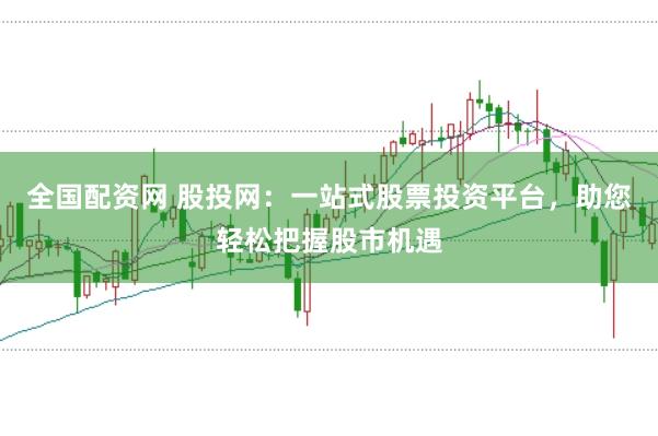 全国配资网 股投网：一站式股票投资平台，助您轻松把握股市机遇