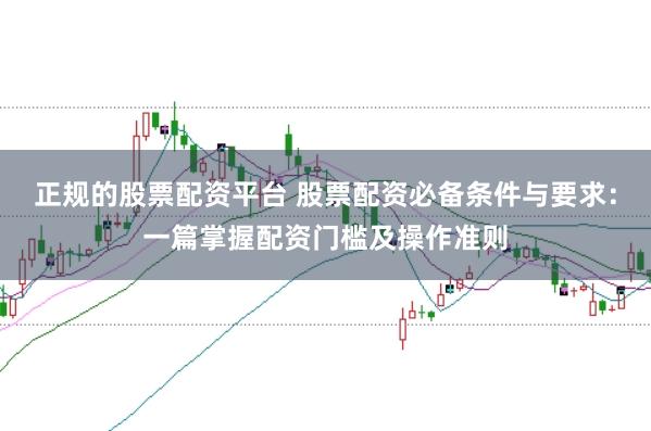 正规的股票配资平台 股票配资必备条件与要求：一篇掌握配资门槛及操作准则