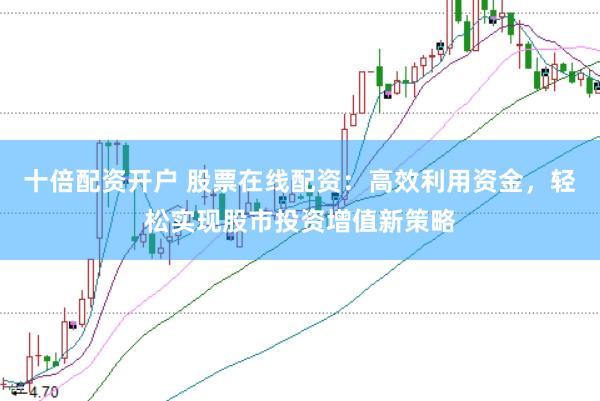 十倍配资开户 股票在线配资：高效利用资金，轻松实现股市投资增值新策略