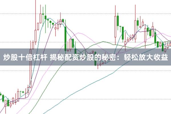 炒股十倍杠杆 揭秘配资炒股的秘密：轻松放大收益