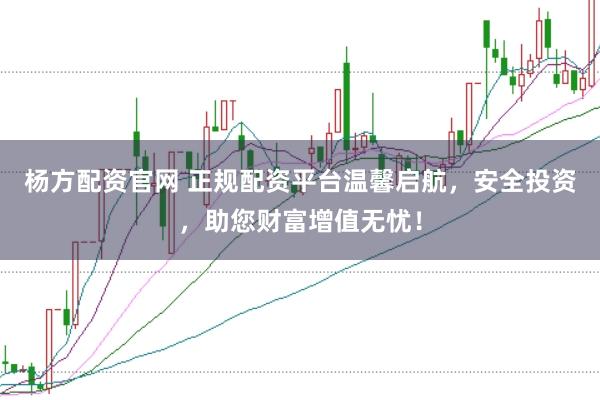 杨方配资官网 正规配资平台温馨启航，安全投资，助您财富增值无忧！