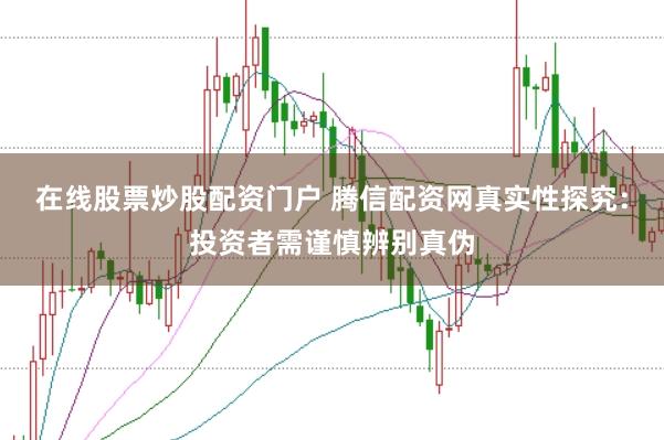 在线股票炒股配资门户 腾信配资网真实性探究：投资者需谨慎辨别真伪