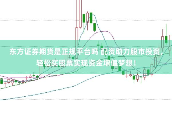 东方证券期货是正规平台吗 配资助力股市投资,轻松买股票实现资金增值梦想!