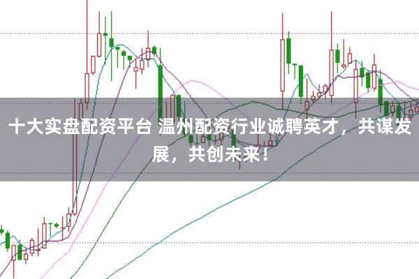 十大实盘配资平台 温州配资行业诚聘英才，共谋发展，共创未来！