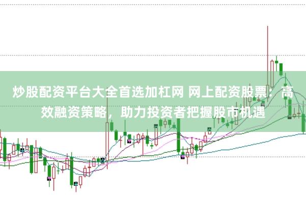 炒股配资平台大全首选加杠网 网上配资股票：高效融资策略，助力投资者把握股市机遇