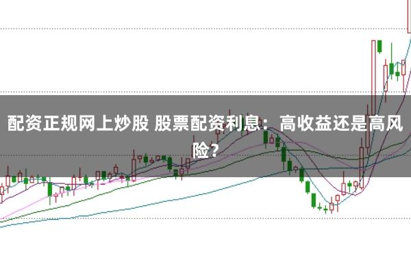 配资正规网上炒股 股票配资利息：高收益还是高风险？