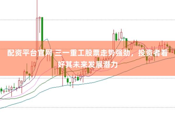 配资平台官网 三一重工股票走势强劲，投资者看好其未来发展潜力