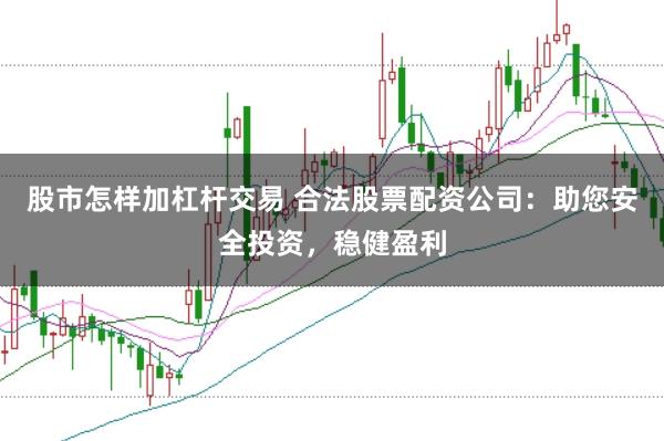 股市怎样加杠杆交易 合法股票配资公司：助您安全投资，稳健盈利