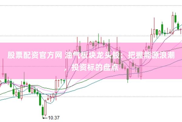 股票配资官方网 油气板块龙头股:把握能源浪潮,投资标的盘点