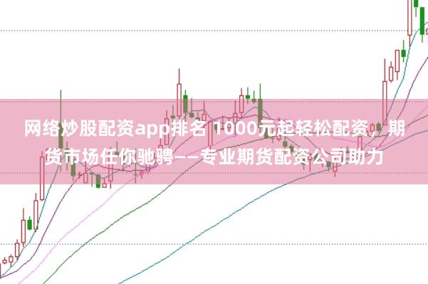 网络炒股配资app排名 1000元起轻松配资,期货市场任你驰骋——专业期货配资公司助力