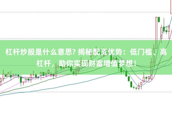 杠杆炒股是什么意思? 揭秘配资优势:低门槛、高杠杆,助你实现财富增值梦想!
