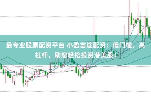 最专业股票配资平台 小盈富途配资：低门槛，高杠杆，助您轻松投资港美股！