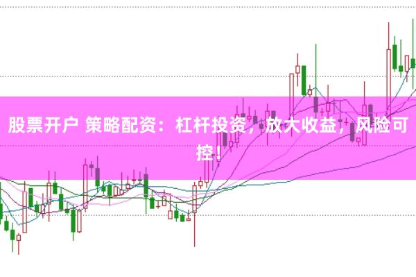 股票开户 策略配资:杠杆投资,放大收益,风险可控!