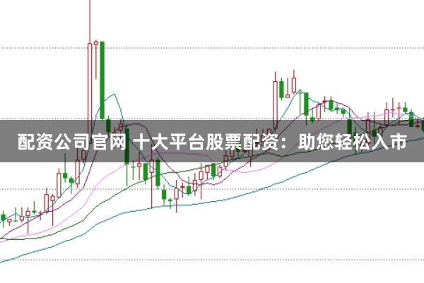 配资公司官网 十大平台股票配资：助您轻松入市