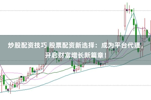 炒股配资技巧 股票配资新选择:成为平台代理,开启财富增长新篇章!