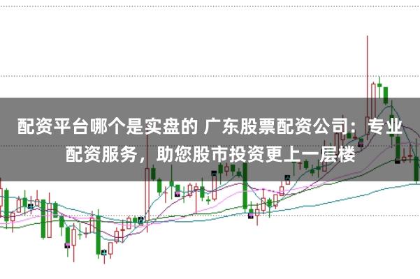 配资平台哪个是实盘的 广东股票配资公司：专业配资服务，助您股市投资更上一层楼