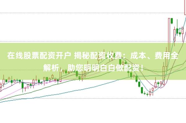在线股票配资开户 揭秘配资收费:成本、费用全解析,助您明明白白做配资!