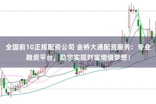 全国前10正规配资公司 金桥大通配资服务:专业融资平台,助您实现财富增值梦想!