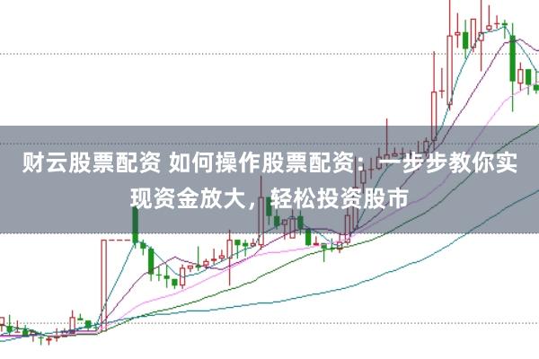 财云股票配资 如何操作股票配资:一步步教你实现资金放大,轻松投资股市