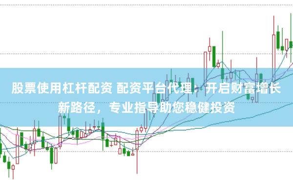股票使用杠杆配资 配资平台代理：开启财富增长新路径，专业指导助您稳健投资