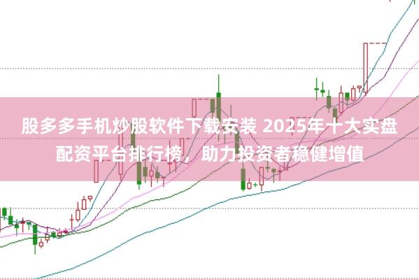 股多多手机炒股软件下载安装 2025年十大实盘配资平台排行榜，助力投资者稳健增值