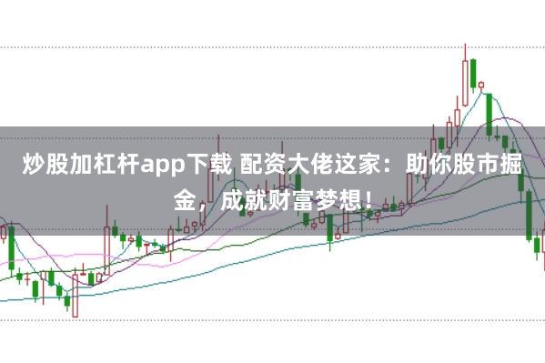炒股加杠杆app下载 配资大佬这家：助你股市掘金，成就财富梦想！