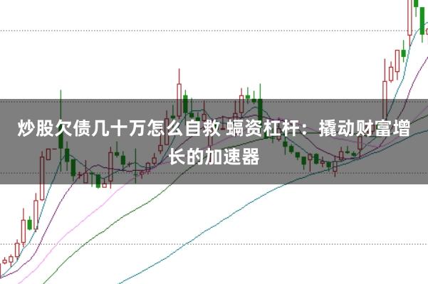 炒股欠债几十万怎么自救 螎资杠杆:撬动财富增长的加速器