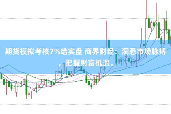 期货模拟考核7%给实盘 商界财经:洞悉市场脉搏,把握财富机遇。