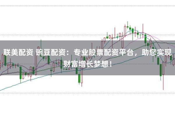 联美配资 豌豆配资：专业股票配资平台，助您实现财富增长梦想！