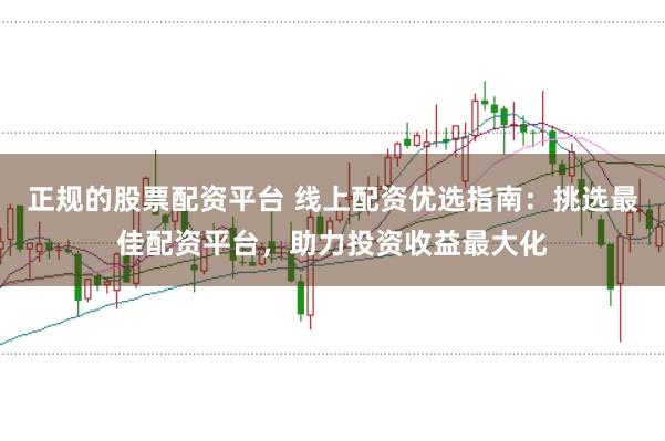 正规的股票配资平台 线上配资优选指南:挑选最佳配资平台,助力投资收益最大化