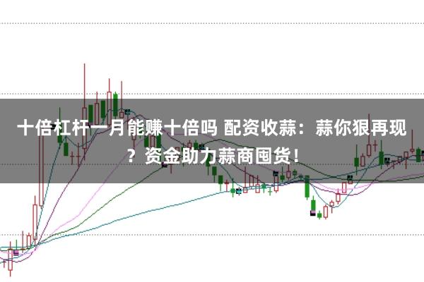 十倍杠杆一月能赚十倍吗 配资收蒜：蒜你狠再现？资金助力蒜商囤货！